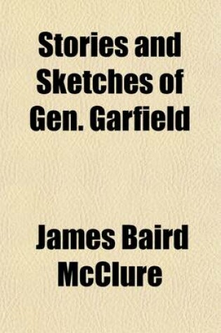 Cover of Stories and Sketches of Gen. Garfield; Including His Early History, War Record, Public Speeches, Nomination, and All the Interesting Facts of His Great Career from the Farm Boy to His Candidacy for President