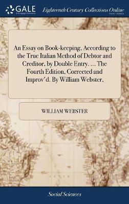 Book cover for An Essay on Book-keeping, According to the True Italian Method of Debtor and Creditor, by Double Entry. ... The Fourth Edition, Corrected and Improv'd. By William Webster,