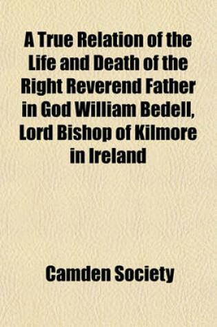 Cover of A True Relation of the Life and Death of the Right Reverend Father in God William Bedell, Lord Bishop of Kilmore in Ireland