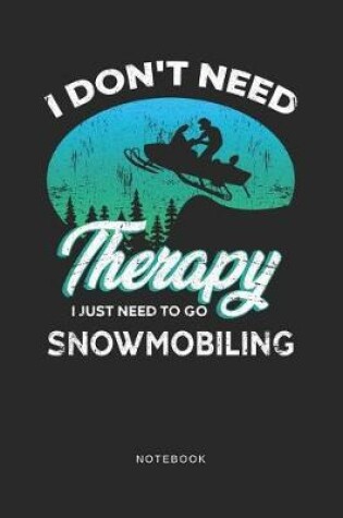 Cover of I Don't Need Therapy I Just Need To Go Snowmobiling Notebook