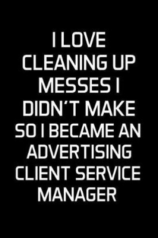 Cover of I Love Cleaning Up Messes I Didn't Make So I Became An Advertising Client Service Manager