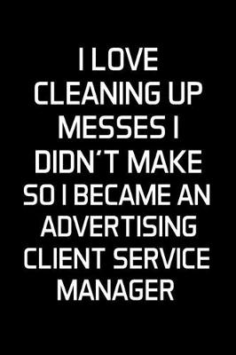 Book cover for I Love Cleaning Up Messes I Didn't Make So I Became An Advertising Client Service Manager