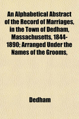 Cover of An Alphabetical Abstract of the Record of Marriages, in the Town of Dedham, Massachusetts, 1844-1890; Arranged Under the Names of the Grooms,