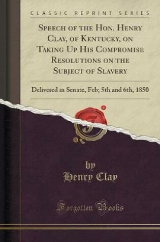 Cover of Speech of the Hon. Henry Clay, of Kentucky, on Taking Up His Compromise Resolutions on the Subject of Slavery