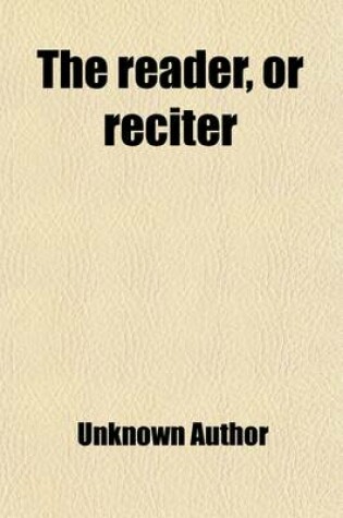 Cover of The Reader, or Reciter; By the Assistance of Which Any Person May Teach Himself to Read or Recite English Prose with the Utmost Elegance and Effect. to Which Are Added, Instructions for Reading Plays. on a Plan Never Before Attempted