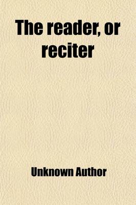 Book cover for The Reader, or Reciter; By the Assistance of Which Any Person May Teach Himself to Read or Recite English Prose with the Utmost Elegance and Effect. to Which Are Added, Instructions for Reading Plays. on a Plan Never Before Attempted