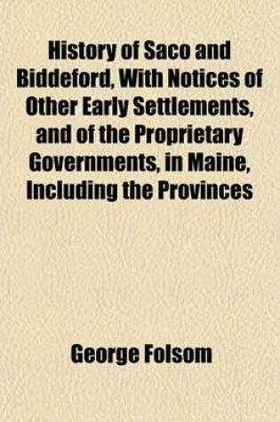 Cover of History of Saco and Biddeford, with Notices of Other Early Settlements, and of the Proprietary Governments, in Maine, Including the Provinces