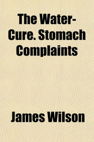 Cover of The Water-Cure. Stomach Complaints & Drug Diseases, Their Causes, Consequences, and Cure by Water, Air, Exercise, and Diet. to Which Is Appended Two Letters to Dr. Hastings, on the Results of the Water-Cure at Malvern