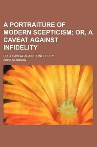 Cover of A Portraiture of Modern Scepticism; Or, a Caveat Against Infidelity. Or, a Caveat Against Infidelity