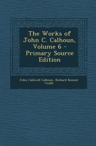 Cover of The Works of John C. Calhoun, Volume 6 - Primary Source Edition