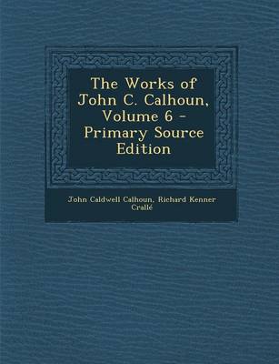 Book cover for The Works of John C. Calhoun, Volume 6 - Primary Source Edition