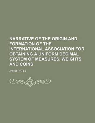 Book cover for Narrative of the Origin and Formation of the International Association for Obtaining a Uniform Decimal System of Measures, Weights and Coins