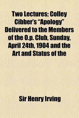 Book cover for Two Lectures; Colley Cibber's Apology Delivered to the Members of the O. P. Club, Sunday, April 24th, 1904 and the Art & Status of the Actor, Delivere