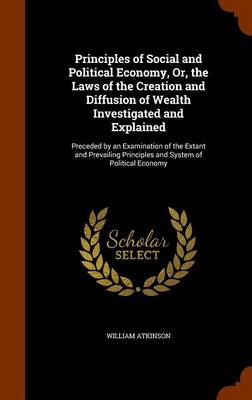 Book cover for Principles of Social and Political Economy, Or, the Laws of the Creation and Diffusion of Wealth Investigated and Explained