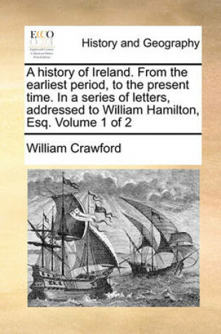 Cover of A History of Ireland. from the Earliest Period, to the Present Time. in a Series of Letters, Addressed to William Hamilton, Esq. Volume 1 of 2