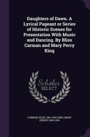 Cover of Daughters of Dawn. a Lyrical Pageant or Series of Historic Scenes for Presentation with Music and Dancing. by Bliss Carman and Mary Perry King