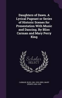 Book cover for Daughters of Dawn. a Lyrical Pageant or Series of Historic Scenes for Presentation with Music and Dancing. by Bliss Carman and Mary Perry King