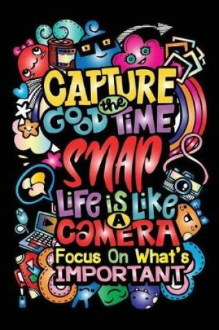 Cover of Capture the good time snap life is like a camera focus on what's important