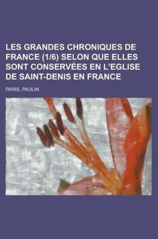 Cover of Les Grandes Chroniques de France (1-6 Selon Que Elles Sont Conservees En L'Eglise de Saint-Denis En France