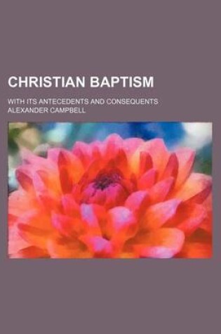 Cover of Christian Baptism; With Its Antecedents and Consequents