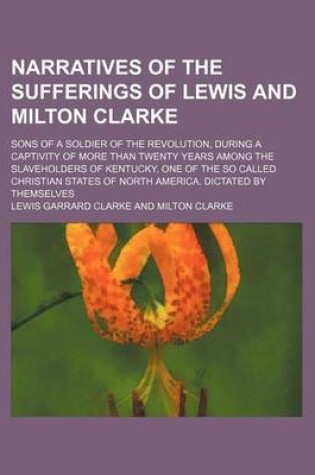 Cover of Narratives of the Sufferings of Lewis and Milton Clarke; Sons of a Soldier of the Revolution, During a Captivity of More Than Twenty Years Among the Slaveholders of Kentucky, One of the So Called Christian States of North America. Dictated by Themselves