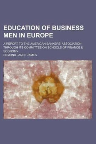 Cover of Education of Business Men in Europe; A Report to the American Bankers' Association Through Its Committee on Schools of Finance & Economy