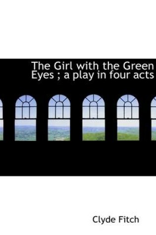 Cover of The Girl with the Green Eyes; A Play in Four Acts