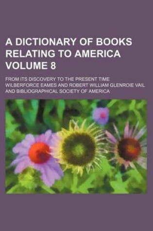 Cover of A Dictionary of Books Relating to America Volume 8; From Its Discovery to the Present Time
