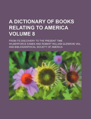 Book cover for A Dictionary of Books Relating to America Volume 8; From Its Discovery to the Present Time