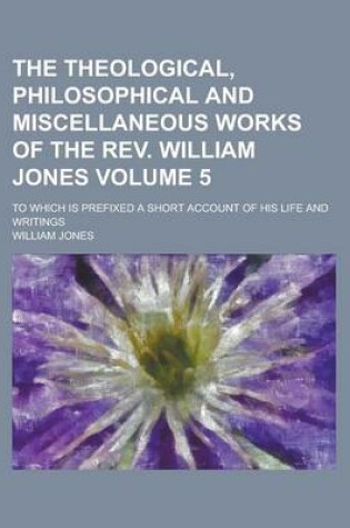 Cover of The Theological, Philosophical and Miscellaneous Works of the REV. William Jones; To Which Is Prefixed a Short Account of His Life and Writings Volume