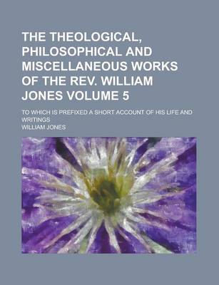 Book cover for The Theological, Philosophical and Miscellaneous Works of the REV. William Jones; To Which Is Prefixed a Short Account of His Life and Writings Volume