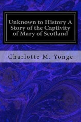 Cover of Unknown to History A Story of the Captivity of Mary of Scotland