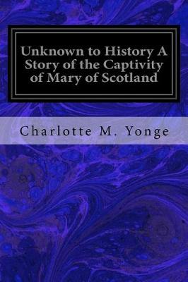 Book cover for Unknown to History A Story of the Captivity of Mary of Scotland
