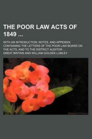 Cover of The Poor Law Acts of 1849; With an Introduction, Notes, and Appendix Containing the Letters of the Poor Law Board on the Acts, and to the District Auditor