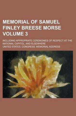 Cover of Memorial of Samuel Finley Breese Morse; Including Appropriate Ceremonies of Respect at the National Capitol, and Elsewhere Volume 3