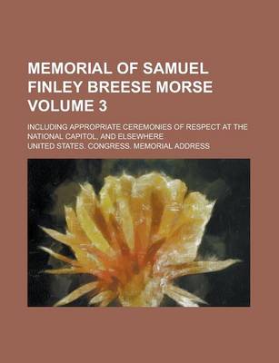 Book cover for Memorial of Samuel Finley Breese Morse; Including Appropriate Ceremonies of Respect at the National Capitol, and Elsewhere Volume 3