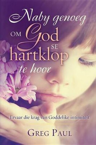Cover of Naby Genoeg Om God Se Hartklop Te Hoor: Ervaar Die Krag Van Goddelike Intimiteit