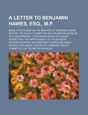 Book cover for A Letter to Benjamin Hawes, Esq., M.P.; Being Strictures on the Minutes of Evidence Taken Before the Select Committee on the British Museum with an Appendix, Containing Heads of Inquiry Respecting the Improvement of the Museum