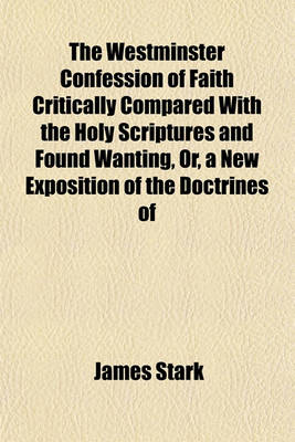 Book cover for The Westminster Confession of Faith Critically Compared with the Holy Scriptures and Found Wanting, Or, a New Exposition of the Doctrines of