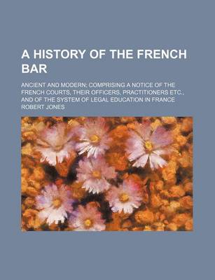 Book cover for A History of the French Bar; Ancient and Modern Comprising a Notice of the French Courts, Their Officers, Practitioners Etc., and of the System of Legal Education in France