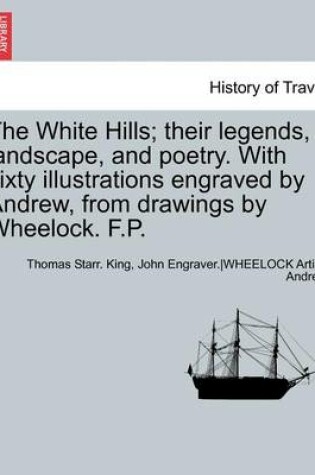 Cover of The White Hills; Their Legends, Landscape, and Poetry. with Sixty Illustrations Engraved by Andrew, from Drawings by Wheelock. F.P.