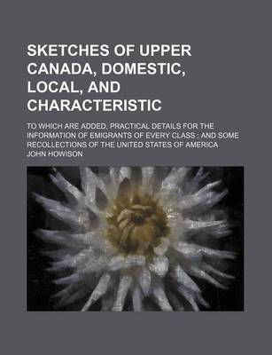 Book cover for Sketches of Upper Canada, Domestic, Local, and Characteristic; To Which Are Added, Practical Details for the Information of Emigrants of Every Class and Some Recollections of the United States of America