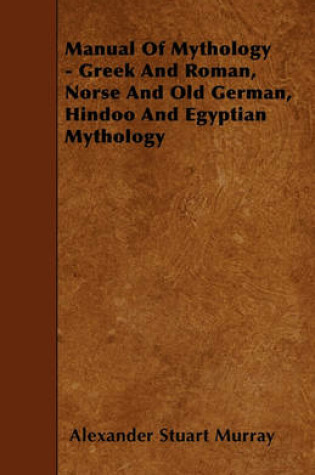 Cover of Manual Of Mythology - Greek And Roman, Norse And Old German, Hindoo And Egyptian Mythology