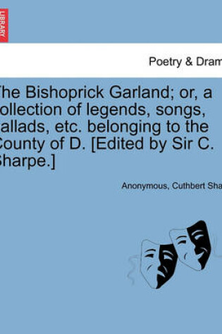 Cover of The Bishoprick Garland; Or, a Collection of Legends, Songs, Ballads, Etc. Belonging to the County of D. [edited by Sir C. Sharpe.]