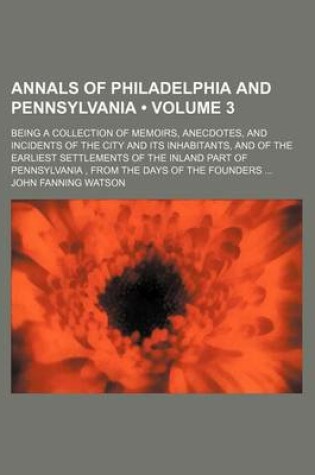 Cover of Annals of Philadelphia and Pennsylvania (Volume 3); Being a Collection of Memoirs, Anecdotes, and Incidents of the City and Its Inhabitants, and of the Earliest Settlements of the Inland Part of Pennsylvania, from the Days of the Founders