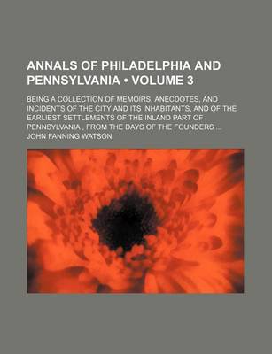 Book cover for Annals of Philadelphia and Pennsylvania (Volume 3); Being a Collection of Memoirs, Anecdotes, and Incidents of the City and Its Inhabitants, and of the Earliest Settlements of the Inland Part of Pennsylvania, from the Days of the Founders