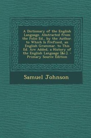 Cover of A Dictionary of the English Language. Abstracted from the Folio Ed., by the Author. to Which Is Prefixed, an English Grammar. to This Ed. Are Added, a History of the English Language [&C.].