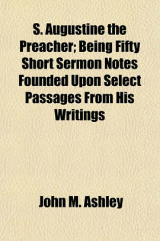 Cover of S. Augustine the Preacher; Being Fifty Short Sermon Notes Founded Upon Select Passages from His Writings