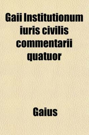 Cover of Gaii Institutionum Iuris Civilis Commentarii Quatuor, Or, Elements of Roman Law by Gaius Volume 1