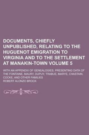 Cover of Documents, Chiefly Unpublished, Relating to the Huguenot Emigration to Virginia and to the Settlement at Manakin-Town; With an Appendix of Genealogies, Presenting Data of the Fontaine, Maury, Dupuy, Trabue, Marye, Chastain, Volume 5